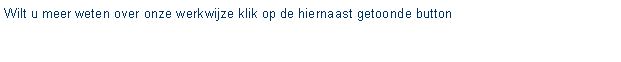 Tekstvak: Wilt u meer weten over onze werkwijze klik op de hiernaast getoonde button